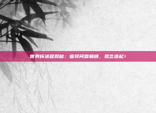 世界杯进程揭秘：谁将问鼎巅峰，悬念迭起！