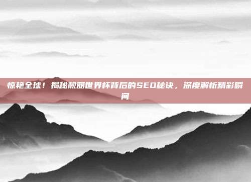 惊艳全球！揭秘靓丽世界杯背后的SEO秘诀，深度解析精彩瞬间