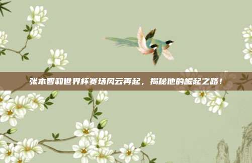 张本智和世界杯赛场风云再起，揭秘他的崛起之路！