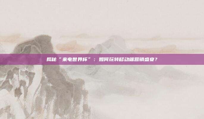 揭秘“来电世界杯”：如何玩转移动端营销盛宴？
