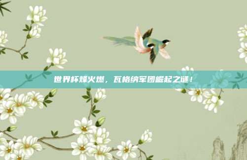 世界杯烽火燃，瓦格纳军团崛起之谜！