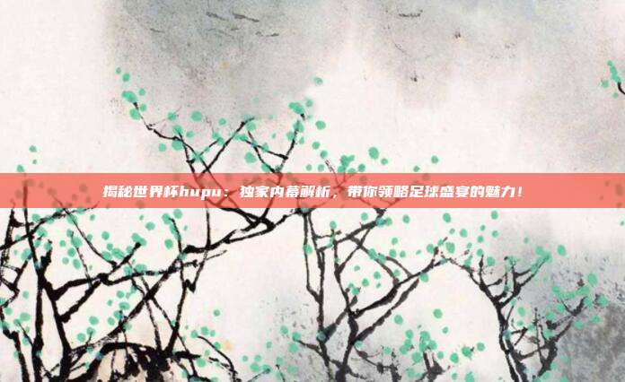 揭秘世界杯hupu：独家内幕解析，带你领略足球盛宴的魅力！