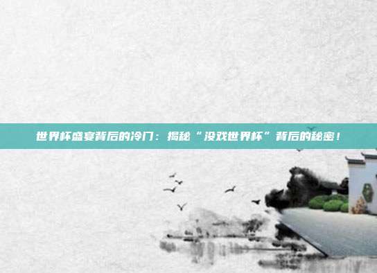 世界杯盛宴背后的冷门：揭秘“没戏世界杯”背后的秘密！