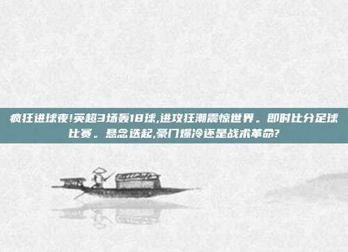 疯狂进球夜!英超3场轰18球,进攻狂潮震惊世界。即时比分足球比赛。悬念迭起,豪门爆冷还是战术革命?