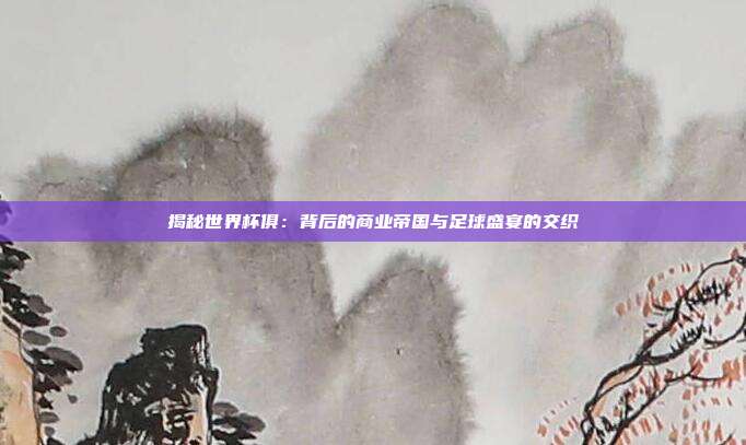 揭秘世界杯俱：背后的商业帝国与足球盛宴的交织