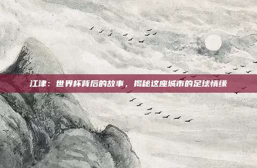 江津:世界杯背后的故事,揭秘这座城市的足球情缘