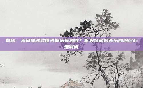 揭秘：为何球迷对世界杯情有独钟？世界杯癖好背后的深层心理解析