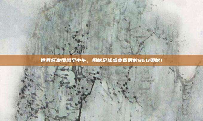 世界杯激情燃至中午，揭秘足球盛宴背后的SEO奥秘！