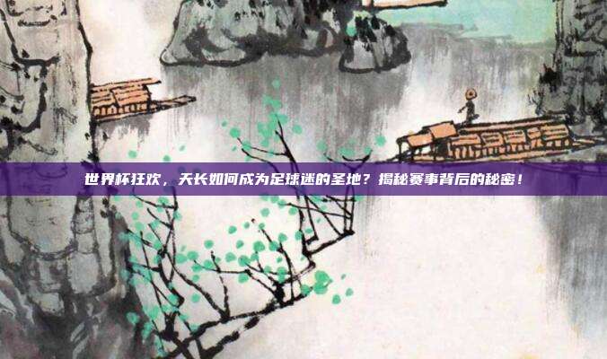 世界杯狂欢,天长如何成为足球迷的圣地?揭秘赛事背后的秘密!
