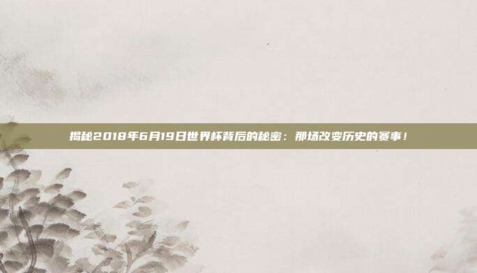 揭秘2018年6月19日世界杯背后的秘密:那场改变历史的赛事!
