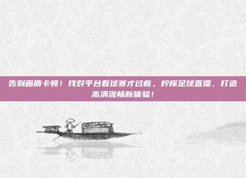 告别画质卡顿！找对平台看球赛才过瘾。柠檬足球直播，打造高清流畅新体验！
