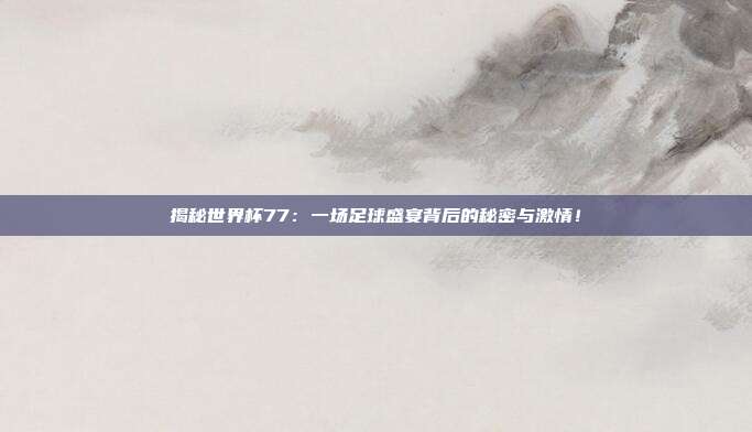 揭秘世界杯77：一场足球盛宴背后的秘密与激情！