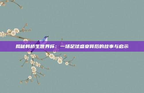 揭秘韩桥生世界杯:一场足球盛宴背后的故事与启示