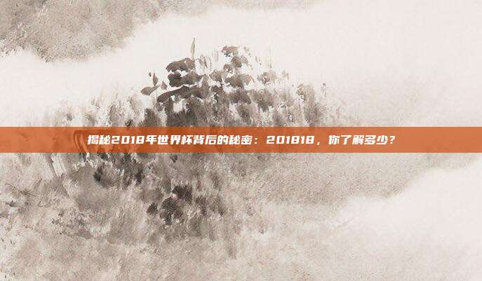 揭秘2018年世界杯背后的秘密：201818，你了解多少？