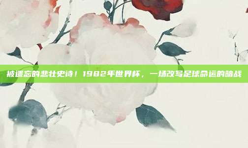 被遗忘的悲壮史诗！1982年世界杯，一场改写足球命运的暗战