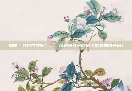 揭秘“好远世界杯”：一场跨越时空的足球盛宴即将开启！