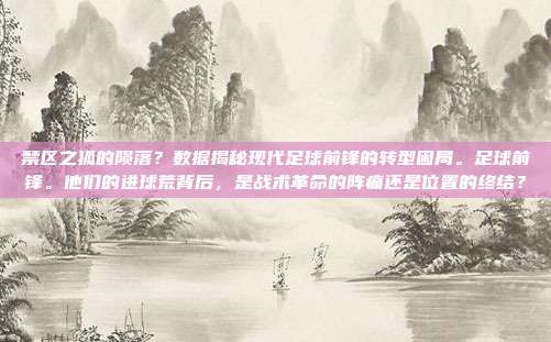 禁区之狐的陨落？数据揭秘现代足球前锋的转型困局。足球前锋。他们的进球荒背后，是战术革命的阵痛还是位置的终结？