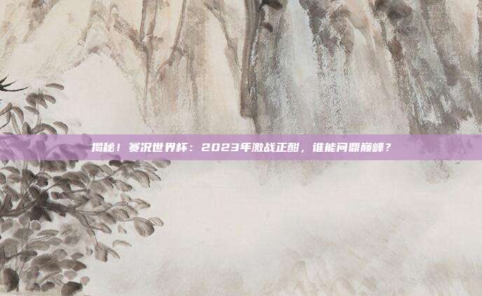 揭秘！赛况世界杯：2023年激战正酣，谁能问鼎巅峰？