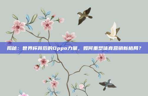 揭秘：世界杯背后的Oppo力量，如何重塑体育营销新格局？