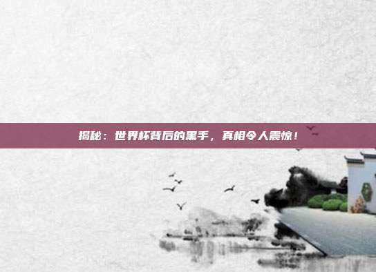 揭秘：世界杯背后的黑手，真相令人震惊！
