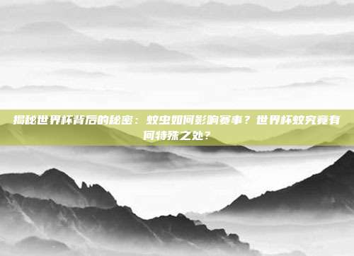 揭秘世界杯背后的秘密：蚊虫如何影响赛事？世界杯蚊究竟有何特殊之处？