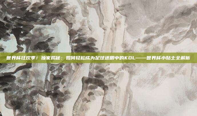 世界杯狂欢季！独家揭秘：如何轻松成为足球迷眼中的KOL——世界杯小贴士全解析
