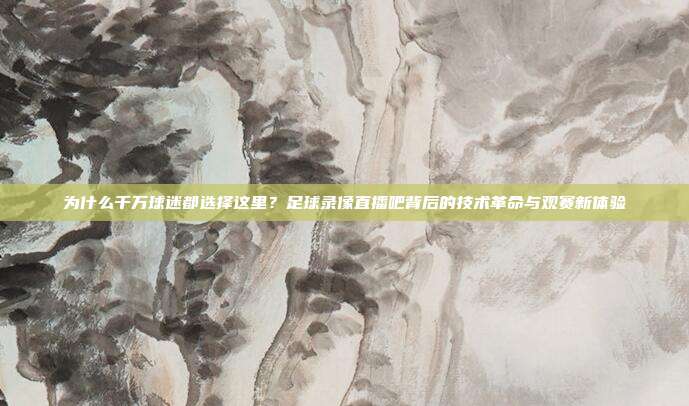 为什么千万球迷都选择这里？足球录像直播吧背后的技术革命与观赛新体验