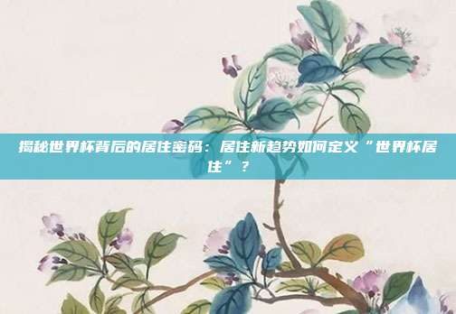 揭秘世界杯背后的居住密码：居住新趋势如何定义“世界杯居住”？