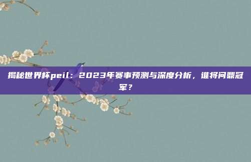 揭秘世界杯peil:2023年赛事预测与深度分析,谁将问鼎冠军?