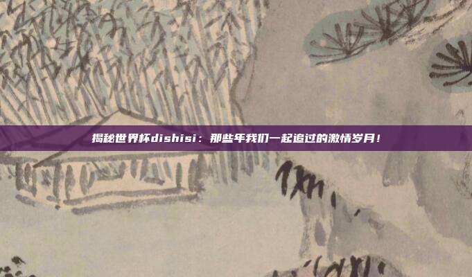 揭秘世界杯dishisi：那些年我们一起追过的激情岁月！