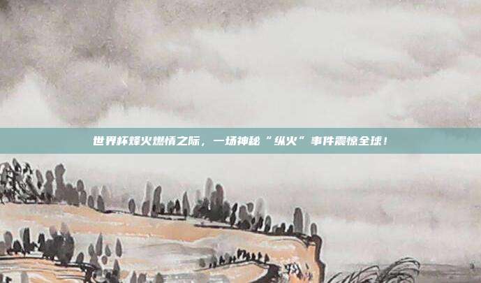 世界杯烽火燃情之际,一场神秘“纵火”事件震惊全球!