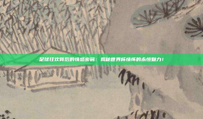 足球狂欢背后的情感密码:揭秘世界杯情怀的永恒魅力!