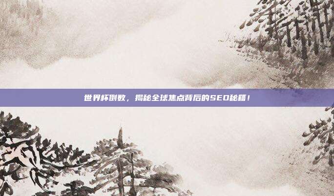 世界杯倒数，揭秘全球焦点背后的SEO秘籍！