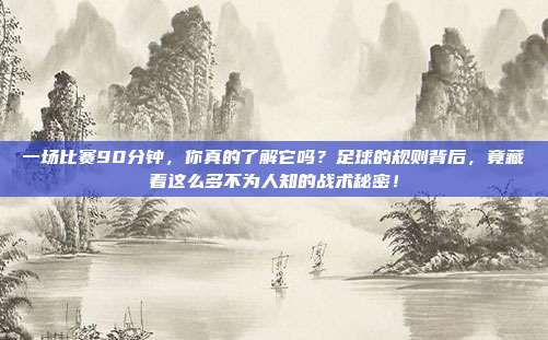 一场比赛90分钟，你真的了解它吗？足球的规则背后，竟藏着这么多不为人知的战术秘密！