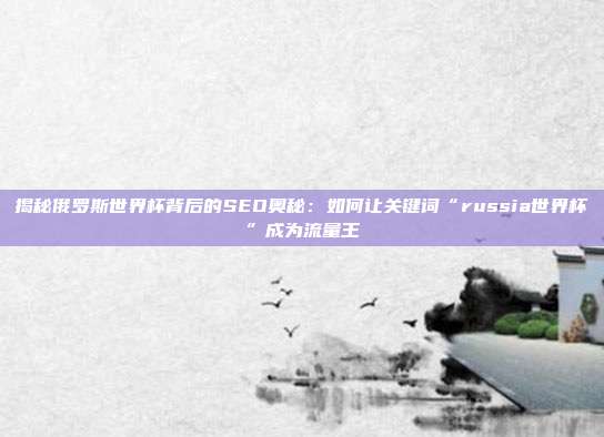 揭秘俄罗斯世界杯背后的SEO奥秘:如何让关键词“russia世界杯”成为流量王