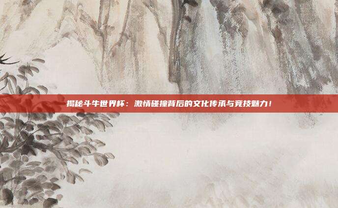 揭秘斗牛世界杯:激情碰撞背后的文化传承与竞技魅力!