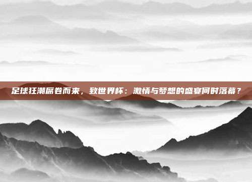 足球狂潮席卷而来，致世界杯：激情与梦想的盛宴何时落幕？