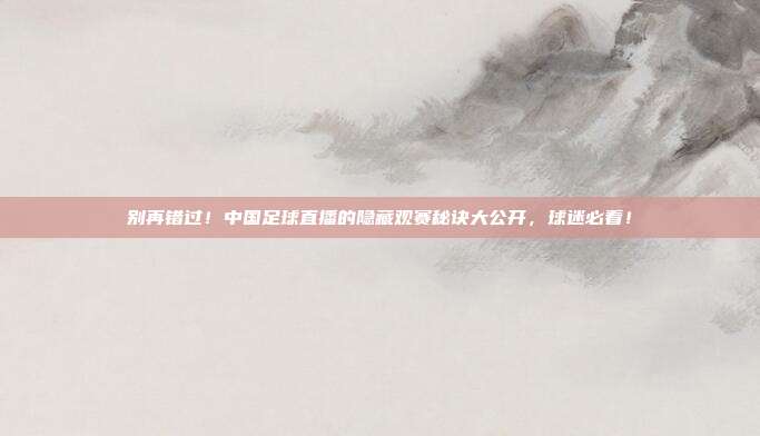 别再错过！中国足球直播的隐藏观赛秘诀大公开，球迷必看！