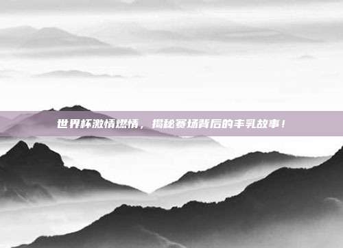 世界杯激情燃情,揭秘赛场背后的丰乳故事!