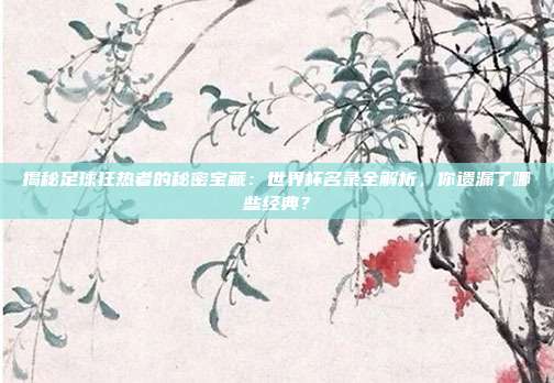 揭秘足球狂热者的秘密宝藏：世界杯名录全解析，你遗漏了哪些经典？