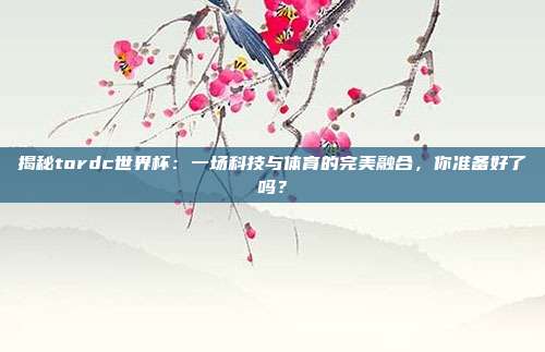 揭秘tordc世界杯:一场科技与体育的完美融合,你准备好了吗?