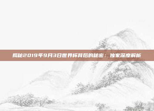 揭秘2019年9月3日世界杯背后的秘密：独家深度解析