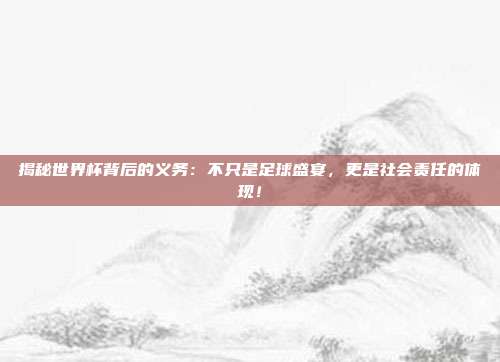 揭秘世界杯背后的义务：不只是足球盛宴，更是社会责任的体现！