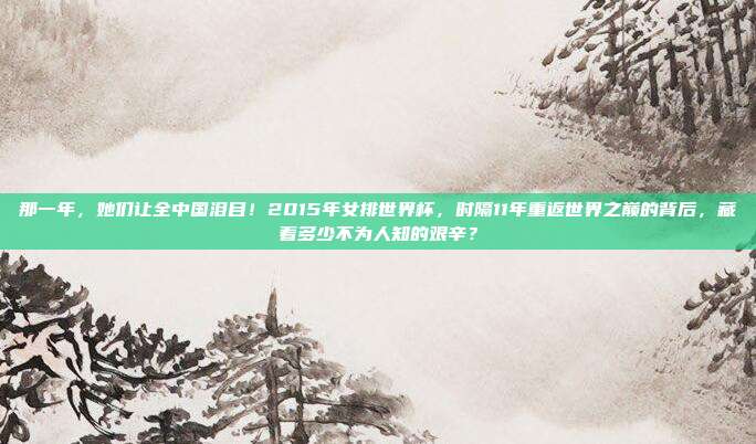 那一年，她们让全中国泪目！2015年女排世界杯，时隔11年重返世界之巅的背后，藏着多少不为人知的艰辛？