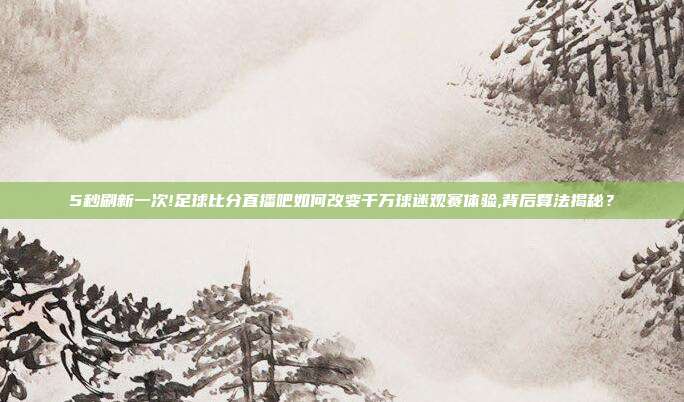 5秒刷新一次!足球比分直播吧如何改变千万球迷观赛体验,背后算法揭秘？