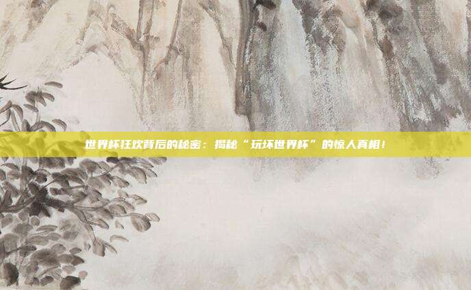 世界杯狂欢背后的秘密：揭秘“玩坏世界杯”的惊人真相！