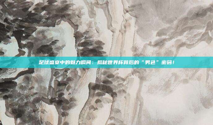 足球盛宴中的魅力瞬间:揭秘世界杯背后的“男色”密码!