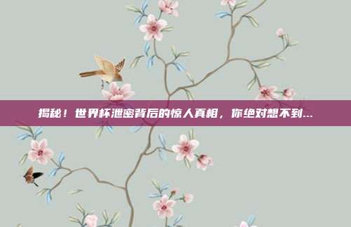揭秘！世界杯泄密背后的惊人真相，你绝对想不到...