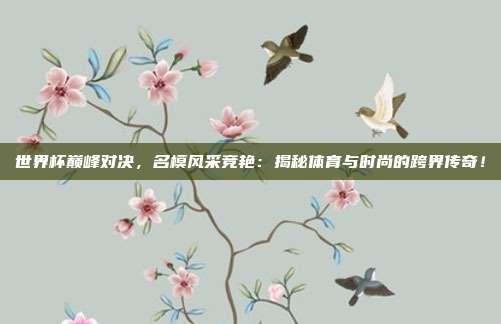 世界杯巅峰对决，名模风采竞艳：揭秘体育与时尚的跨界传奇！