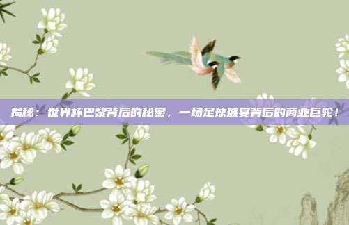 揭秘：世界杯巴黎背后的秘密，一场足球盛宴背后的商业巨轮！